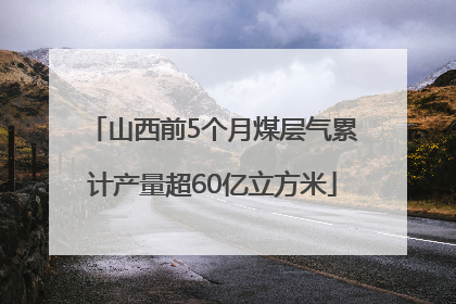 山西前5个月煤层气累计产量超60亿立方米