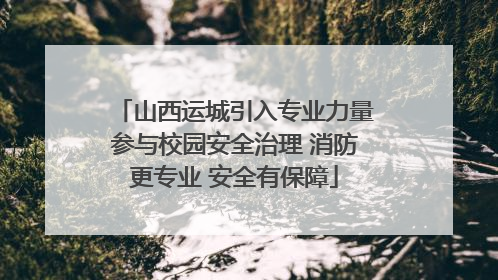 山西运城引入专业力量参与校园安全治理 消防更专业 安全有保障
