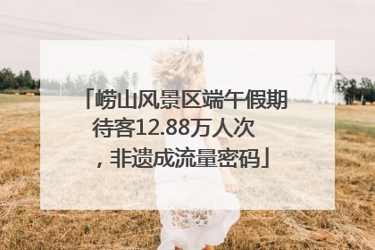 崂山风景区端午假期待客12.88万人次，非遗成流量密码
