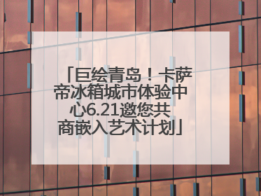 巨绘青岛！卡萨帝冰箱城市体验中心6.21邀您共商嵌入艺术计划