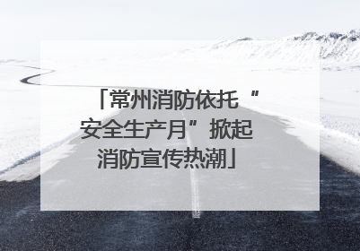 常州消防依托“安全生产月”掀起消防宣传热潮
