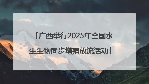 广西举行2025年全国水生生物同步增殖放流活动