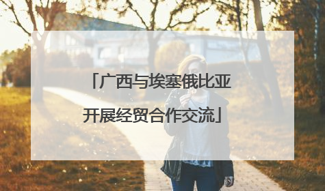 广西与埃塞俄比亚开展经贸合作交流