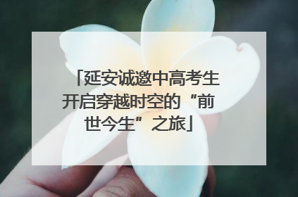 延安诚邀中高考生开启穿越时空的“前世今生”之旅