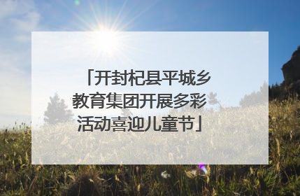 开封杞县平城乡教育集团开展多彩活动喜迎儿童节