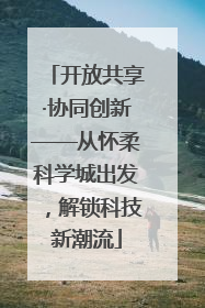 开放共享·协同创新——从怀柔科学城出发，解锁科技新潮流