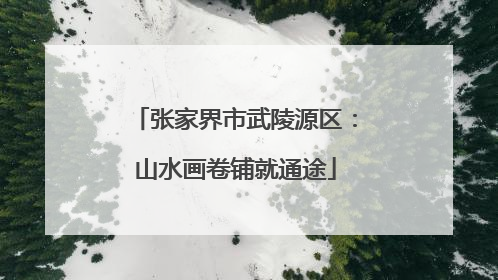 张家界市武陵源区：山水画卷铺就通途