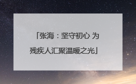 张海：坚守初心 为残疾人汇聚温暖之光
