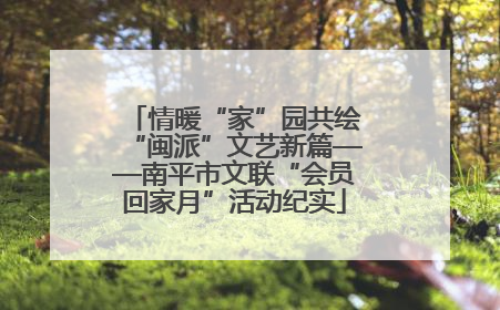 情暖“家”园共绘“闽派”文艺新篇——南平市文联“会员回家月”活动纪实