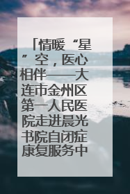 情暖“星”空，医心相伴——大连市金州区第一人民医院走进晨光书院自闭症康复服务中心