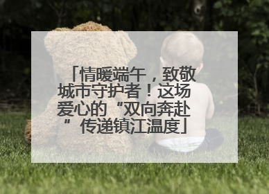 情暖端午，致敬城市守护者！这场爱心的“双向奔赴”传递镇江温度