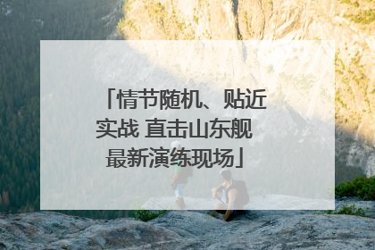 情节随机、贴近实战 直击山东舰最新演练现场