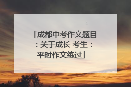 成都中考作文题目：关于成长 考生：平时作文练过