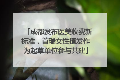 成都发布医美收费新标准，首瑞女性植发作为起草单位参与共建