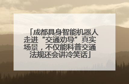 成都具身智能机器人走进“交通劝导”真实场景，不仅能科普交通法规还会讲冷笑话