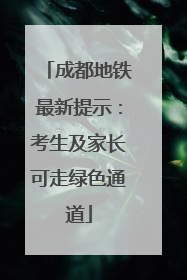 成都地铁最新提示：考生及家长可走绿色通道