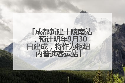 成都新建十陵南站，预计明年9月30日建成，将作为枢纽内普速客运站