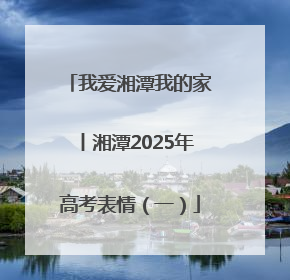 我爱湘潭我的家丨湘潭2025年高考表情（一）