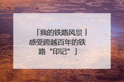 我的铁路风景︱感受跨越百年的铁路“印记”