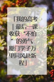 我的高考｜最后一课收获“不怕”的勇气 厦门学子万里同风赴新程