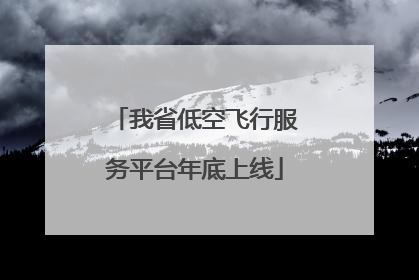我省低空飞行服务平台年底上线