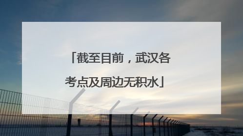 截至目前，武汉各考点及周边无积水