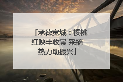 承德宽城：樱桃红映丰收景 采摘热力助振兴