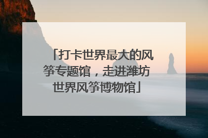 打卡世界最大的风筝专题馆，走进潍坊世界风筝博物馆