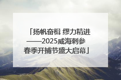 扬帆奋楫 缪力精进——2025威海刺参春季开捕节盛大启幕