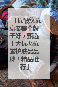 抗皱纹抗衰老哪个牌子好？甄选十大抗老抗皱护肤品品牌！精品推荐