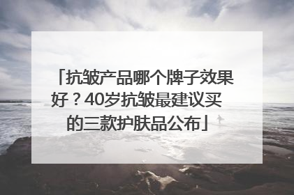 抗皱产品哪个牌子效果好？40岁抗皱最建议买的三款护肤品公布