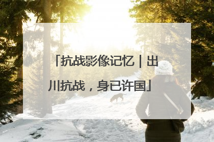 抗战影像记忆｜出川抗战，身已许国