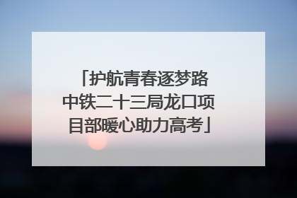护航青春逐梦路 中铁二十三局龙口项目部暖心助力高考