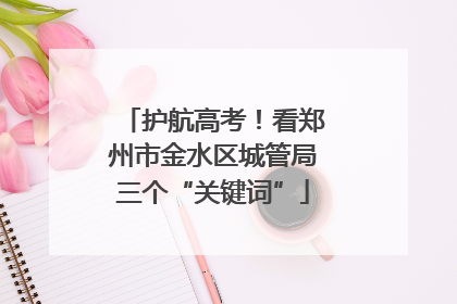 护航高考！看郑州市金水区城管局三个“关键词”