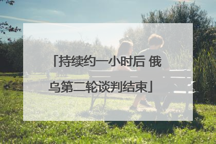 持续约一小时后 俄乌第二轮谈判结束