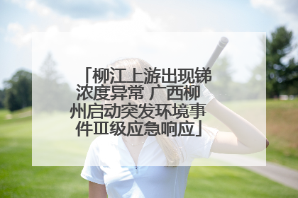 柳江上游出现锑浓度异常 广西柳州启动突发环境事件Ⅲ级应急响应
