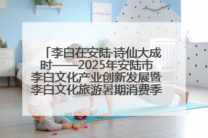李白在安陆·诗仙大成时——2025年安陆市李白文化产业创新发展暨李白文化旅游暑期消费季活动在武汉启幕