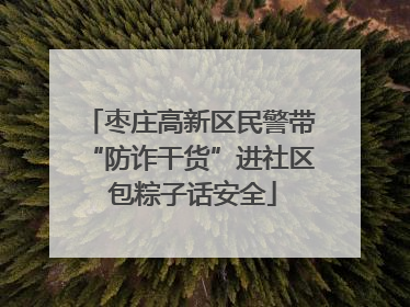 枣庄高新区民警带“防诈干货”进社区 包粽子话安全
