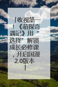 收视第一！《萌探奇遇记》用“选择”解锁成长必修课，开启国漫2.0版本