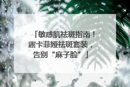 敏感肌祛斑指南！露卡菲娅祛斑套装，告别“麻子脸”