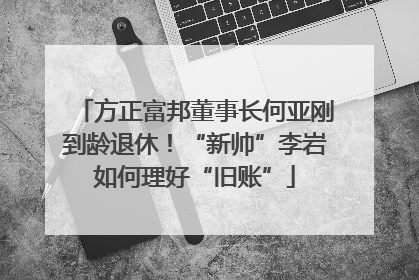 方正富邦董事长何亚刚到龄退休！“新帅”李岩如何理好“旧账”