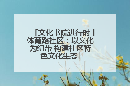 文化书院进行时丨体育路社区：以文化为纽带 构建社区特色文化生态