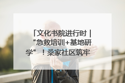 文化书院进行时｜“急救培训+基地研学”！桑家社区筑牢居民健康防线