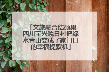 文旅融合结硕果 四川宝兴嘎日村把绿水青山变成了家门口的幸福提款机