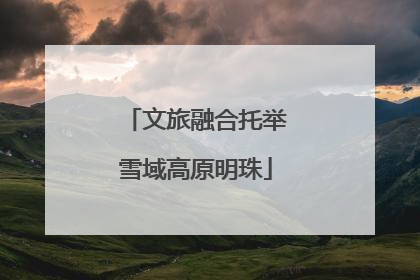 文旅融合托举雪域高原明珠