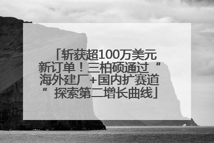 斩获超100万美元新订单！三柏硕通过“海外建厂+国内扩赛道”探索第二增长曲线