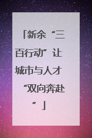 新余“三百行动”让城市与人才“双向奔赴”