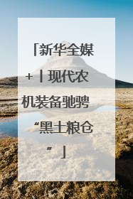 新华全媒+丨现代农机装备驰骋“黑土粮仓”