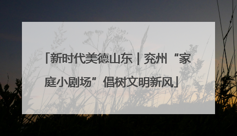 新时代美德山东｜兖州“家庭小剧场”倡树文明新风