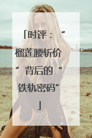 时评：“榴莲腰斩价”背后的“铁轨密码”